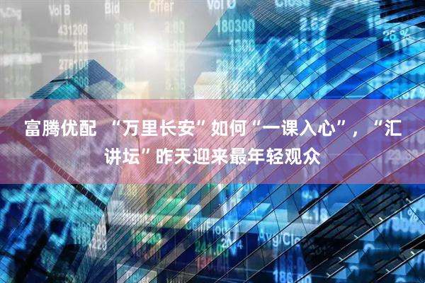 富腾优配  “万里长安”如何“一课入心”，“汇讲坛”昨天迎来最年轻观众