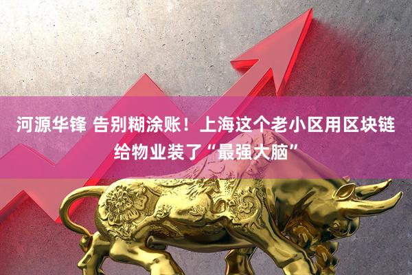 河源华锋 告别糊涂账！上海这个老小区用区块链给物业装了“最强大脑”