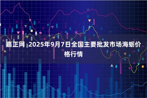 嘉正网  2025年9月7日全国主要批发市场海蛎价格行情