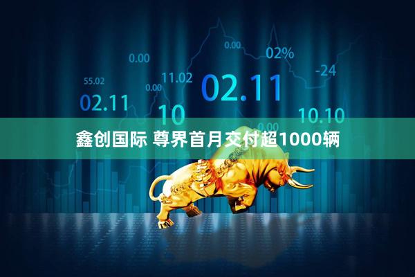 鑫创国际 尊界首月交付超1000辆