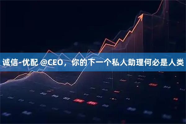 诚信-优配 @CEO，你的下一个私人助理何必是人类