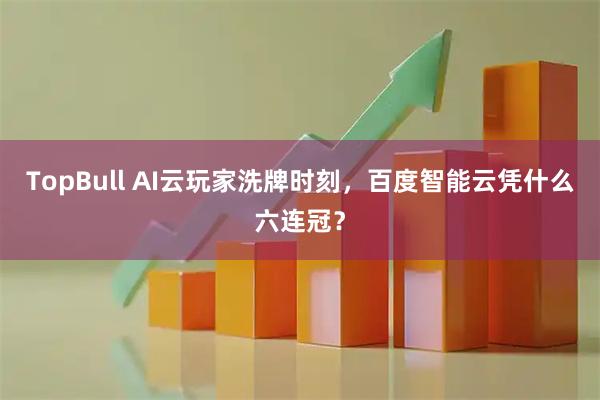 TopBull AI云玩家洗牌时刻，百度智能云凭什么六连冠？