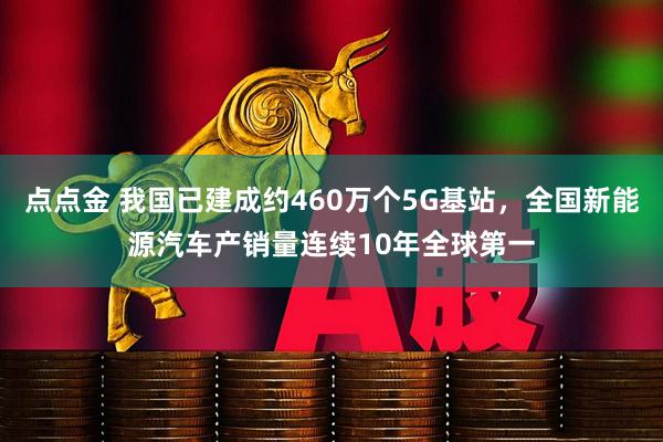点点金 我国已建成约460万个5G基站，全国新能源汽车产销量连续10年全球第一