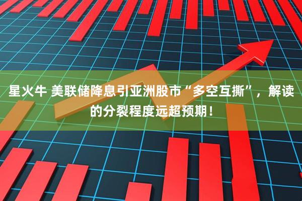 星火牛 美联储降息引亚洲股市“多空互撕”，解读的分裂程度远超预期！