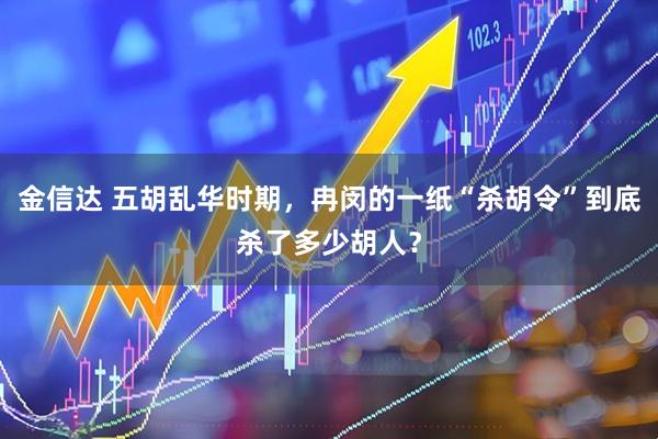 金信达 五胡乱华时期，冉闵的一纸“杀胡令”到底杀了多少胡人？