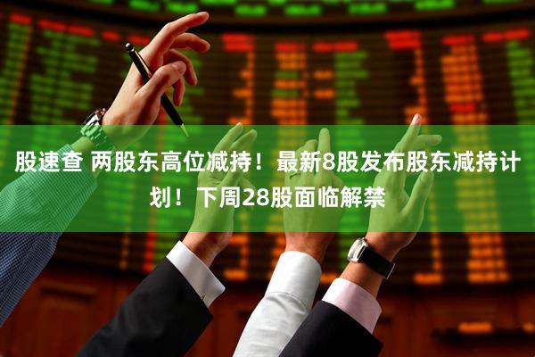 股速查 两股东高位减持！最新8股发布股东减持计划！下周28股面临解禁