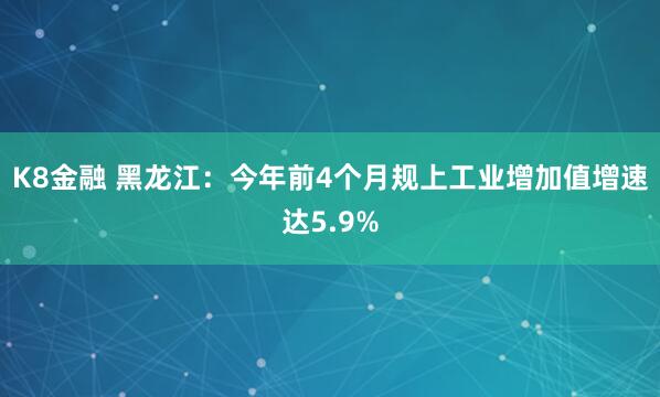 K8金融 黑龙江：今年前4个月规上工业增加值增速达5.9%