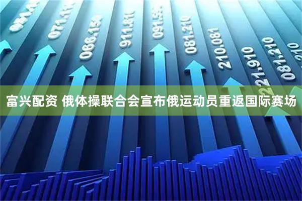 富兴配资 俄体操联合会宣布俄运动员重返国际赛场