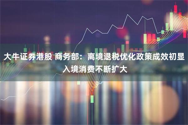 大牛证券港股 商务部：离境退税优化政策成效初显 入境消费不断扩大