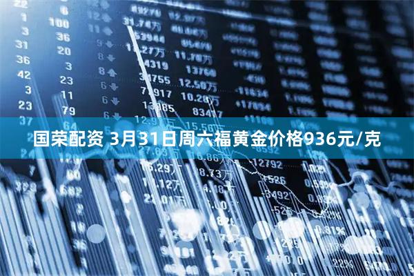 国荣配资 3月31日周六福黄金价格936元/克