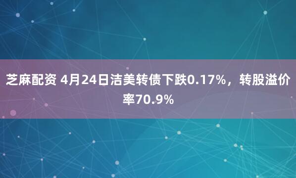 芝麻配资 4月24日洁美转债下跌0.17%，转股溢价率70.9%