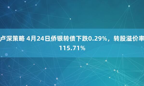 卢深策略 4月24日侨银转债下跌0.29%，转股溢价率115.71%