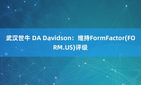 武汉世牛 DA Davidson：维持FormFactor(FORM.US)评级