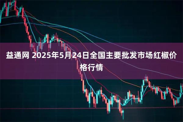 益通网 2025年5月24日全国主要批发市场红椒价格行情