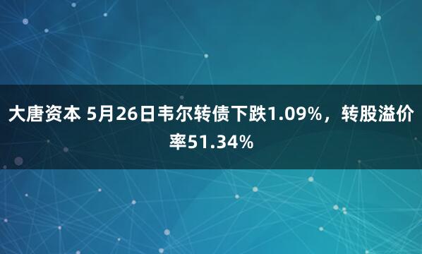 大唐资本 5月26日韦尔转债下跌1.09%，转股溢价率51.34%