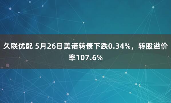 久联优配 5月26日美诺转债下跌0.34%，转股溢价率107.6%