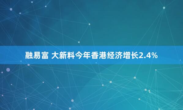 融易富 大新料今年香港经济增长2.4%