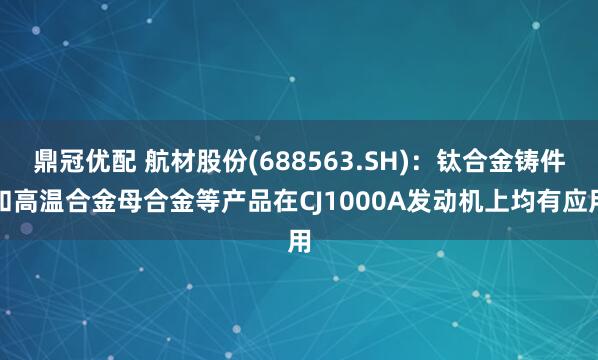 鼎冠优配 航材股份(688563.SH)：钛合金铸件和高温合金母合金等产品在CJ1000A发动机上均有应用