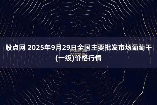 股点网 2025年9月29日全国主要批发市场葡萄干(一级)价格行情