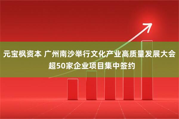 元宝枫资本 广州南沙举行文化产业高质量发展大会  超50家企业项目集中签约