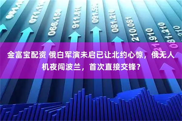 金富宝配资 俄白军演未启已让北约心惊，俄无人机夜闯波兰，首次直接交锋？