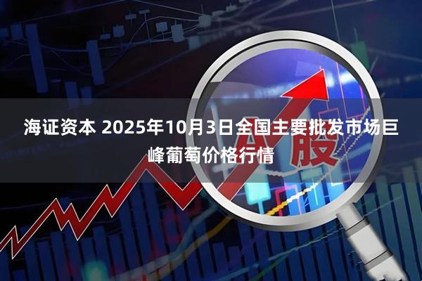 海证资本 2025年10月3日全国主要批发市场巨峰葡萄价格行情