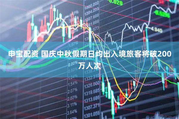 申宝配资 国庆中秋假期日均出入境旅客将破200万人次