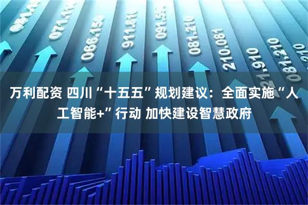 万利配资 四川“十五五”规划建议：全面实施“人工智能+”行动 加快建设智慧政府