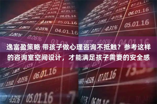 逸富盈策略 带孩子做心理咨询不抵触？参考这样的咨询室空间设计，才能满足孩子需要的安全感