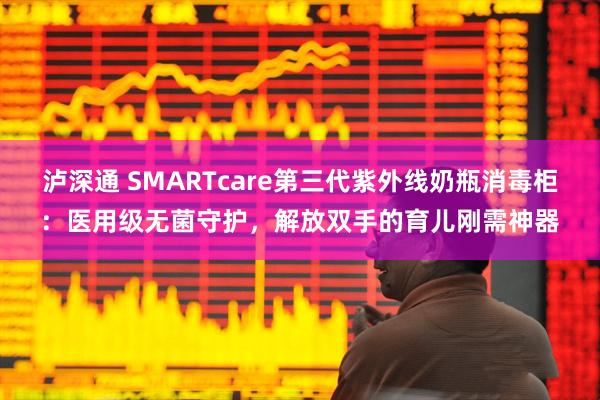 泸深通 SMARTcare第三代紫外线奶瓶消毒柜：医用级无菌守护，解放双手的育儿刚需神器