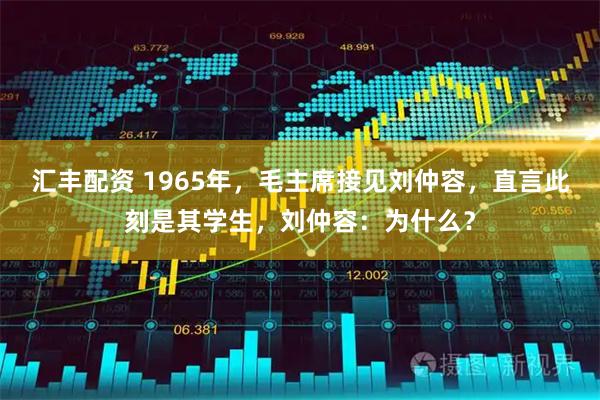汇丰配资 1965年，毛主席接见刘仲容，直言此刻是其学生，刘仲容：为什么？