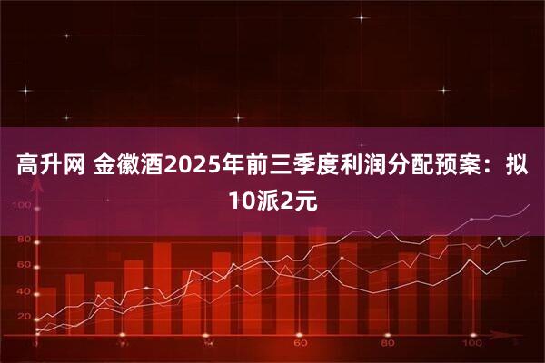 高升网 金徽酒2025年前三季度利润分配预案：拟10派2元