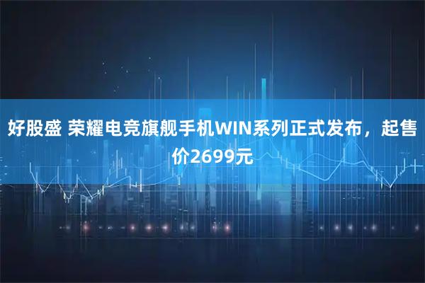 好股盛 荣耀电竞旗舰手机WIN系列正式发布，起售价2699元