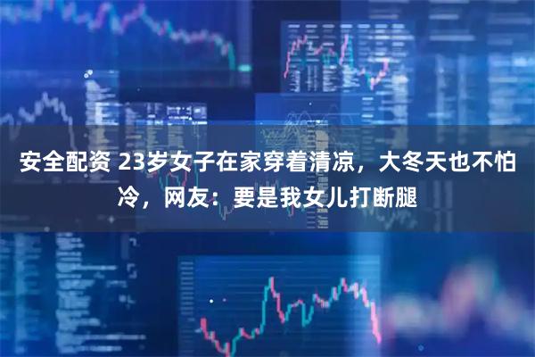 安全配资 23岁女子在家穿着清凉，大冬天也不怕冷，网友：要是我女儿打断腿