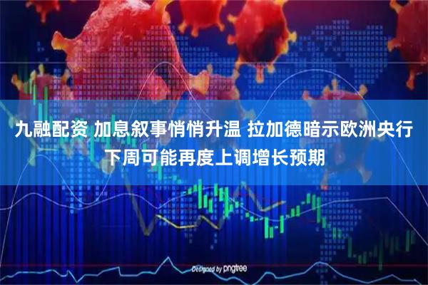 九融配资 加息叙事悄悄升温 拉加德暗示欧洲央行下周可能再度上调增长预期