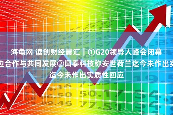 海龟网 读创财经晨汇｜①G20领导人峰会闭幕，强调多边合作与共同发展②闻泰科技称安世荷兰迄今未作出实质性回应