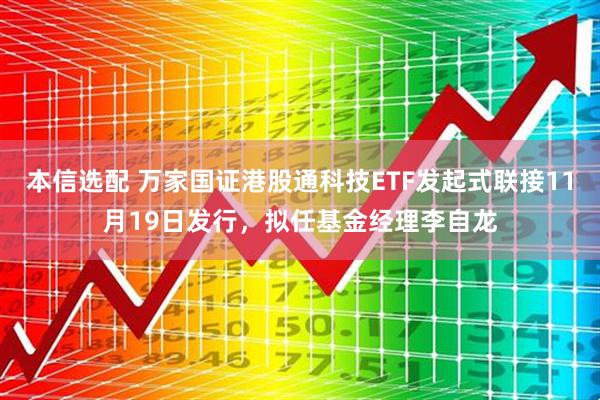 本信选配 万家国证港股通科技ETF发起式联接11月19日发行，拟任基金经理李自龙