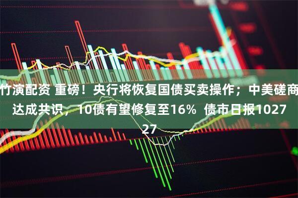 竹演配资 重磅！央行将恢复国债买卖操作；中美磋商达成共识，10债有望修复至16%  债市日报1027