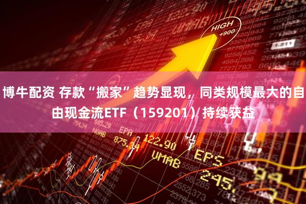 博牛配资 存款“搬家”趋势显现，同类规模最大的自由现金流ETF（159201）持续获益