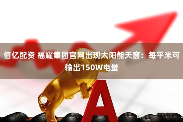 佰亿配资 福耀集团官网出现太阳能天窗：每平米可输出150W电量